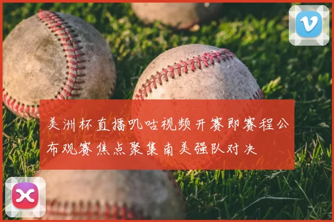 美洲杯直播叽咕视频开赛即赛程公布观赛焦点聚集南美强队对决
