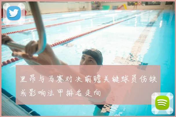 里昂与马赛对决前瞻关键球员伤缺或影响法甲排名走向