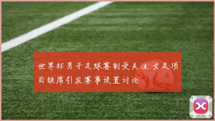 世界杯男子足球赛制受关注 女足项目缺席引发赛事设置讨论