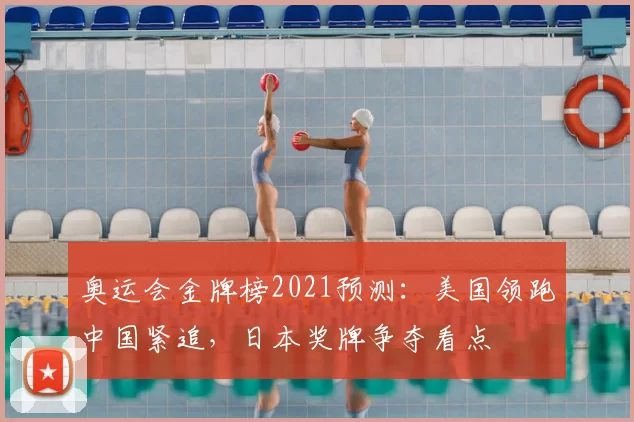 奥运会金牌榜2021预测：美国领跑中国紧追，日本奖牌争夺看点