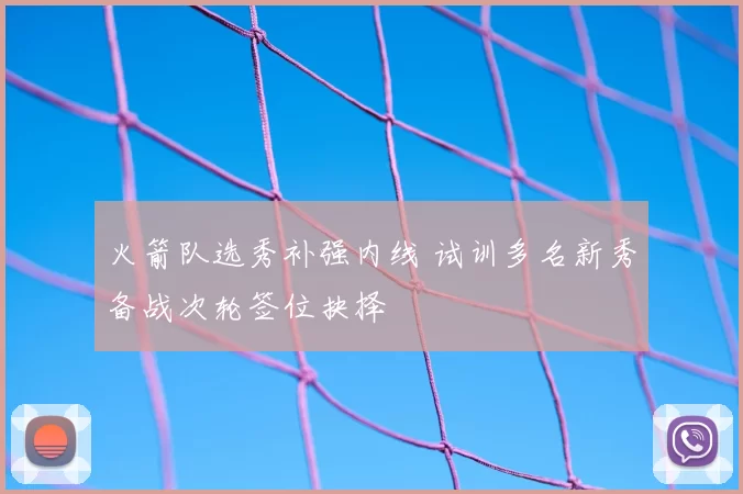 火箭队选秀补强内线 试训多名新秀备战次轮签位抉择