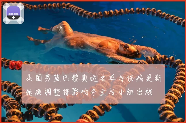 美国男篮巴黎奥运名单与伤病更新轮换调整将影响夺金与小组出线