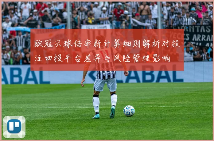 欧冠买球倍率新计算细则解析对投注回报平台差异与风险管理影响