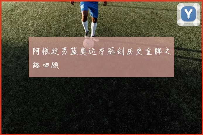 阿根廷男篮奥运夺冠创历史金牌之路回顾