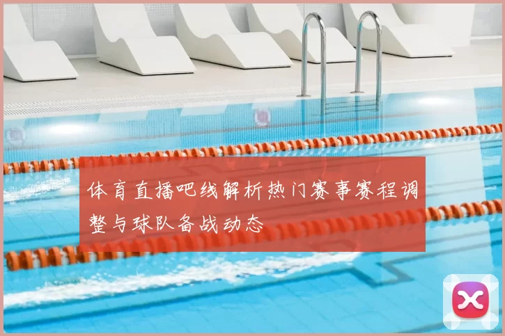 体育直播吧线解析热门赛事赛程调整与球队备战动态