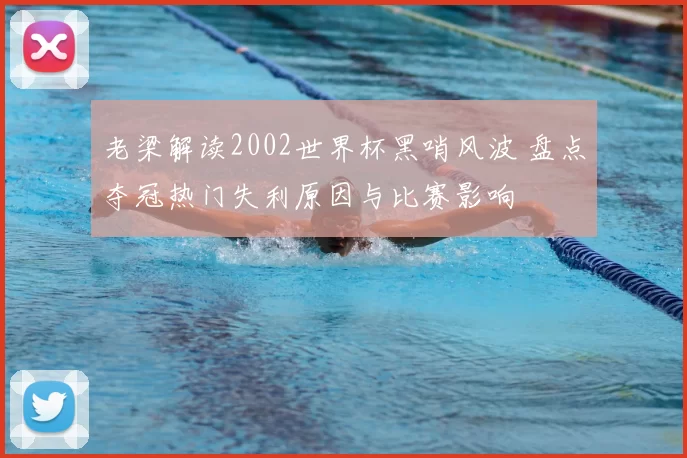 老梁解读2002世界杯黑哨风波 盘点夺冠热门失利原因与比赛影响