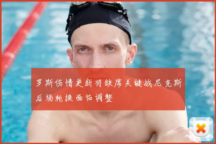 罗斯伤情更新将缺席关键战尼克斯后场轮换面临调整