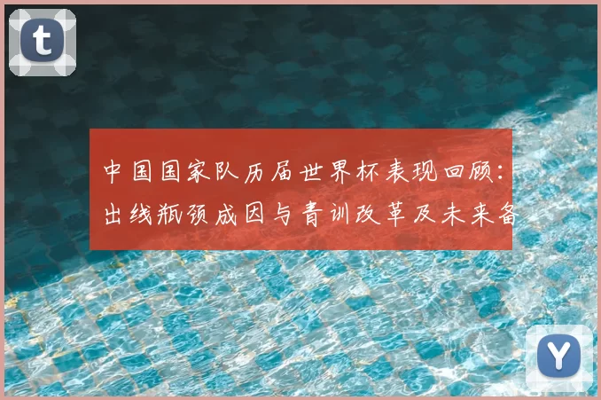 中国国家队历届世界杯表现回顾:出线瓶颈成因与青训改革及未来备战看点