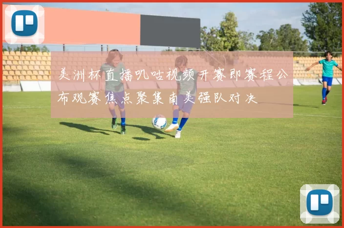 美洲杯直播叽咕视频开赛即赛程公布观赛焦点聚集南美强队对决