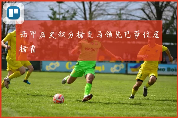 西甲历史积分榜皇马领先巴萨位居榜首