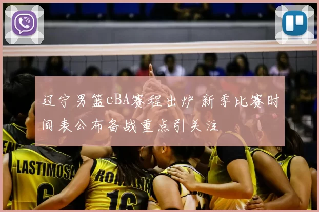 辽宁男篮cBA赛程出炉 新季比赛时间表公布备战重点引关注