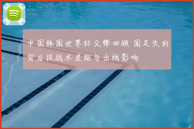 中国韩国世界杯交锋回顾 国足失利背后技战术差距与出线影响