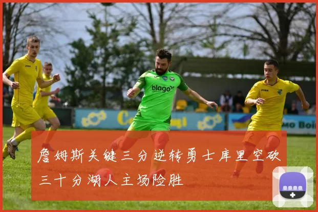 詹姆斯关键三分逆转勇士库里空砍三十分湖人主场险胜