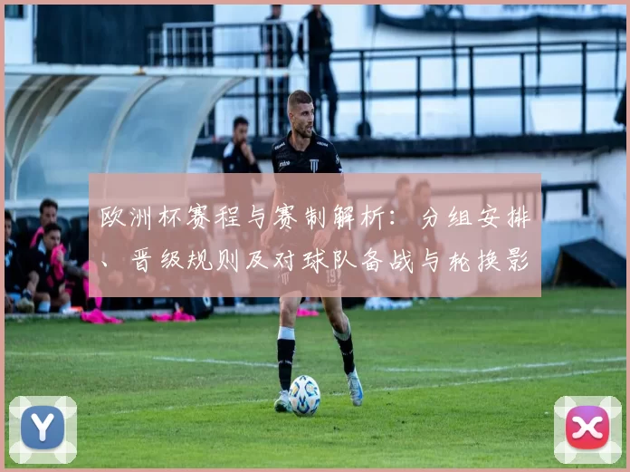 欧洲杯赛程与赛制解析：分组安排、晋级规则及对球队备战与轮换影响