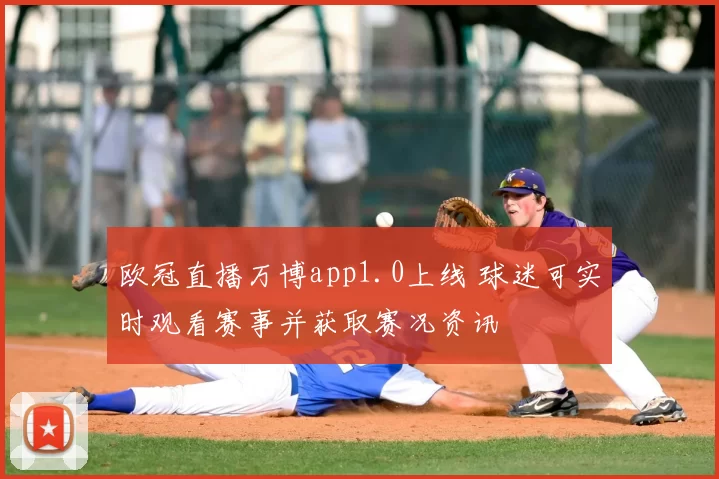 欧冠直播万博app1.0上线 球迷可实时观看赛事并获取赛况资讯