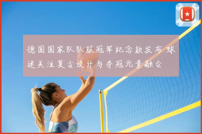 德国国家队队服冠军纪念款发布 球迷关注复古设计与夺冠元素融合