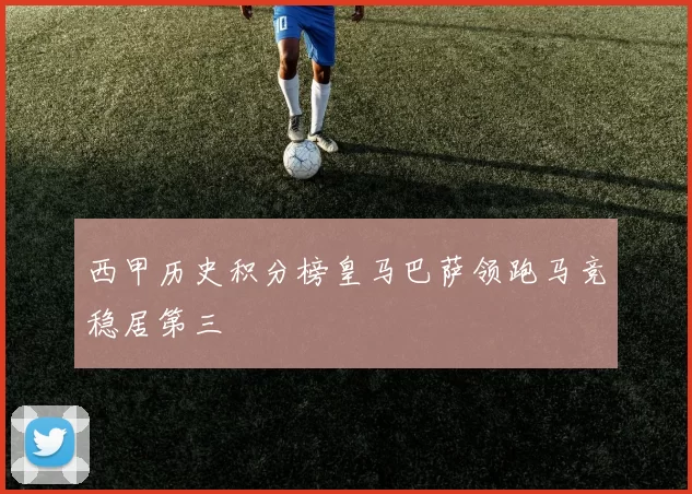 西甲历史积分榜皇马巴萨领跑马竞稳居第三