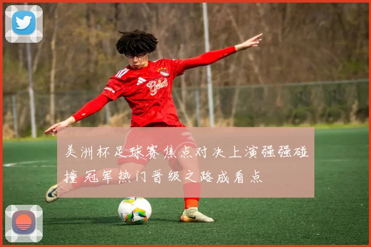 美洲杯足球赛焦点对决上演强强碰撞 冠军热门晋级之路成看点