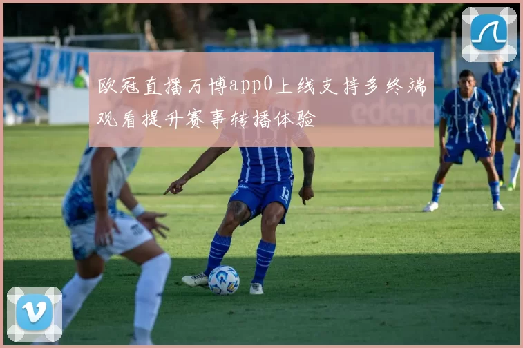 欧冠直播万博app0上线支持多终端观看提升赛事转播体验
