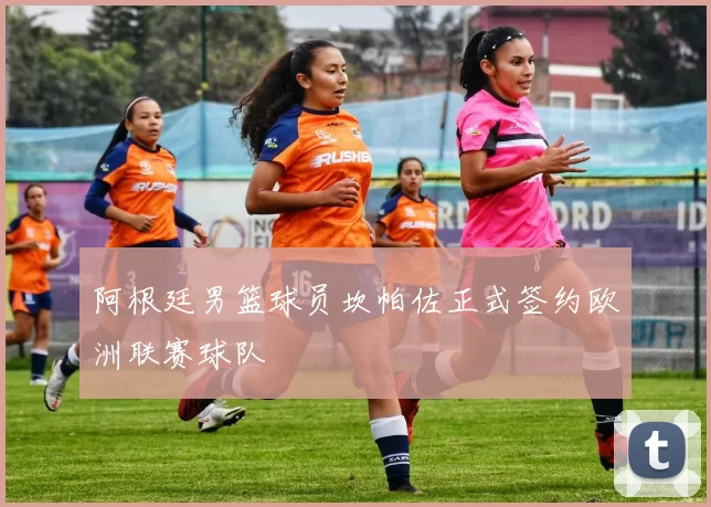 阿根廷男篮球员坎帕佐正式签约欧洲联赛球队