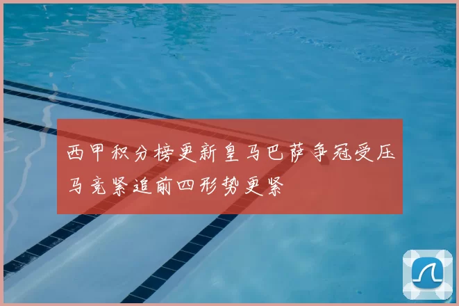 西甲积分榜更新皇马巴萨争冠受压马竞紧追前四形势更紧