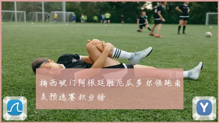 梅西破门阿根廷胜厄瓜多尔领跑南美预选赛积分榜