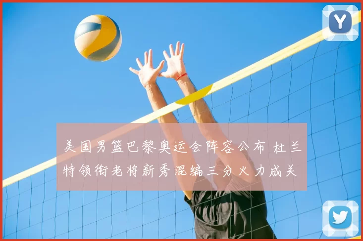 美国男篮巴黎奥运会阵容公布 杜兰特领衔老将新秀混编三分火力成关键