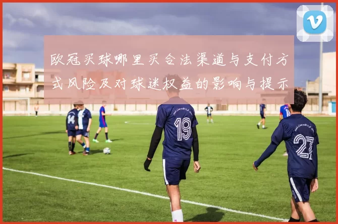 欧冠买球哪里买合法渠道与支付方式风险及对球迷权益的影响与提示