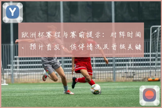欧洲杯赛程与赛前提示：对阵时间、预计首发、伤停情况及晋级关键看点