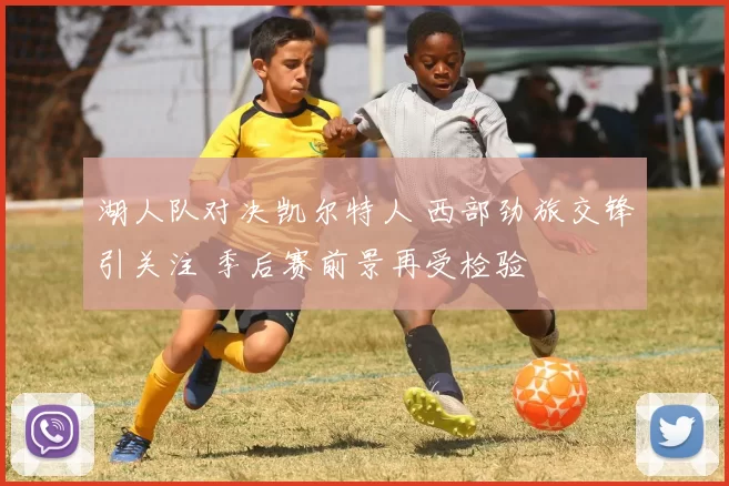 湖人队对决凯尔特人 西部劲旅交锋引关注 季后赛前景再受检验