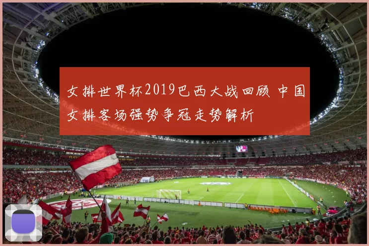 女排世界杯2019巴西大战回顾 中国女排客场强势争冠走势解析
