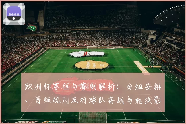 欧洲杯赛程与赛制解析：分组安排、晋级规则及对球队备战与轮换影响