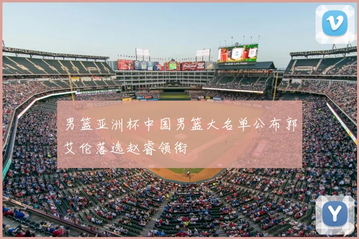 男篮亚洲杯中国男篮大名单公布郭艾伦落选赵睿领衔