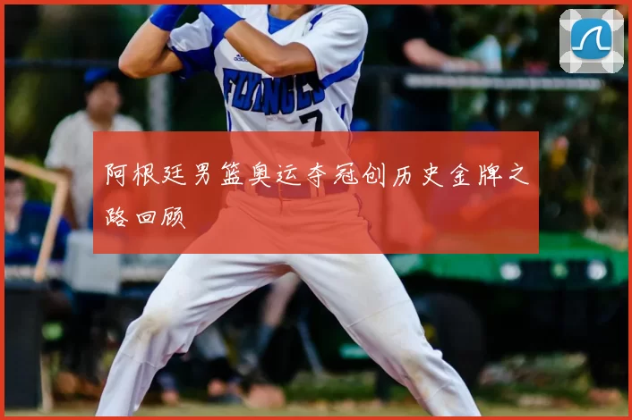 阿根廷男篮奥运夺冠创历史金牌之路回顾