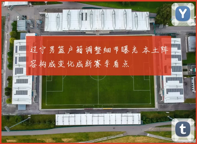 辽宁男篮户籍调整细节曝光 本土阵容构成变化成新赛季看点