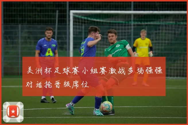 美洲杯足球赛小组赛激战多场强强对话抢晋级席位