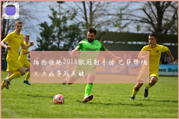 梅西领跑2018欧冠射手榜 巴萨锋线火力成争冠关键