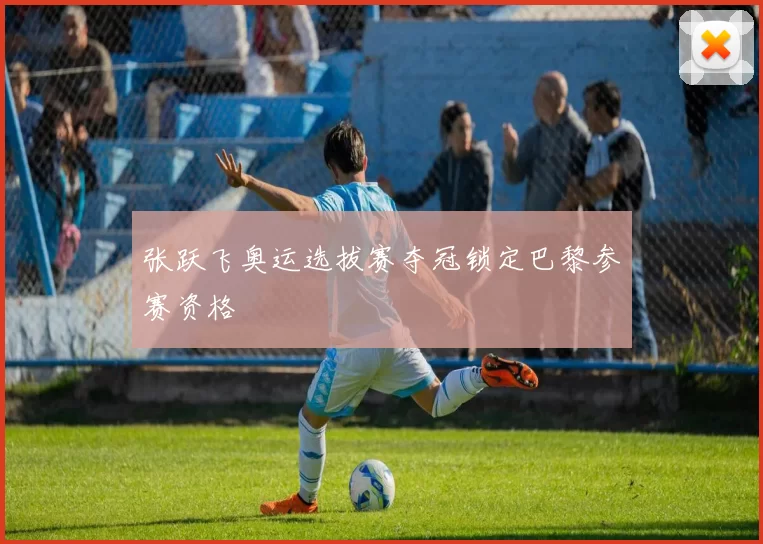 张跃飞奥运选拔赛夺冠锁定巴黎参赛资格