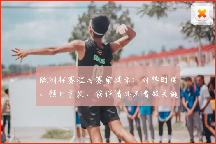 欧洲杯赛程与赛前提示：对阵时间、预计首发、伤停情况及晋级关键看点