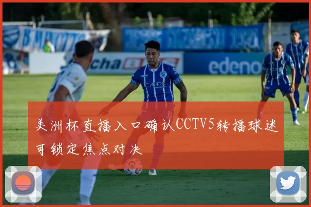 美洲杯直播入口确认CCTV5转播球迷可锁定焦点对决