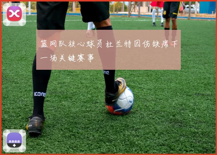 篮网队核心球员杜兰特因伤缺席下一场关键赛事