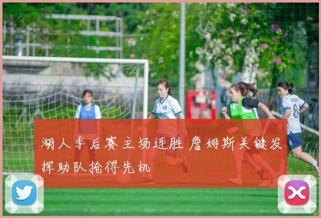 湖人季后赛主场连胜 詹姆斯关键发挥助队抢得先机