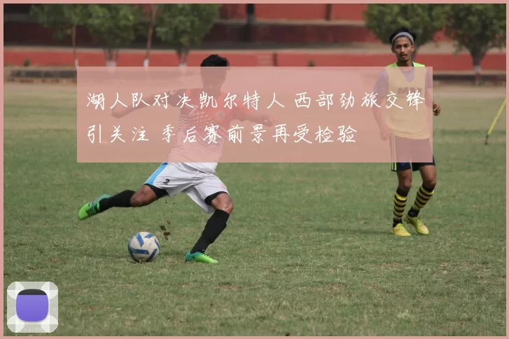 湖人队对决凯尔特人 西部劲旅交锋引关注 季后赛前景再受检验