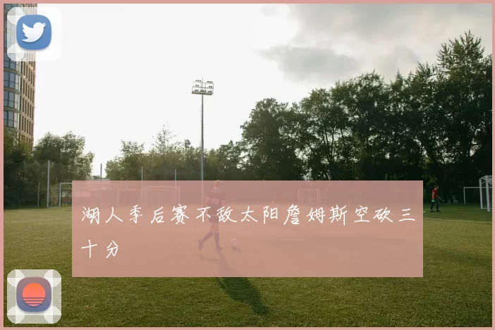 湖人季后赛不敌太阳詹姆斯空砍三十分