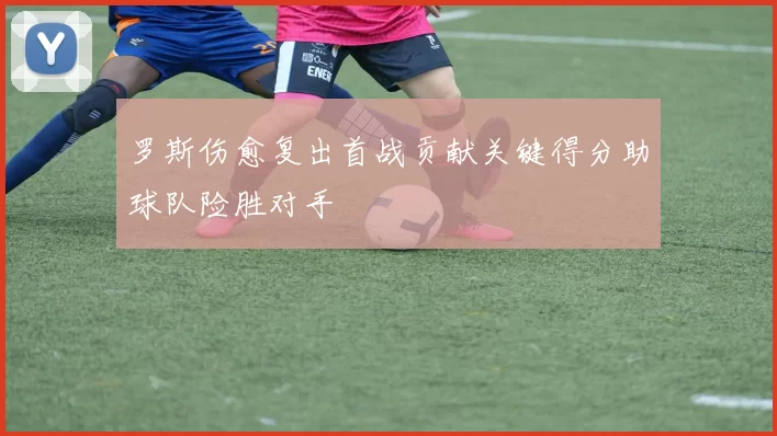 罗斯伤愈复出首战贡献关键得分助球队险胜对手