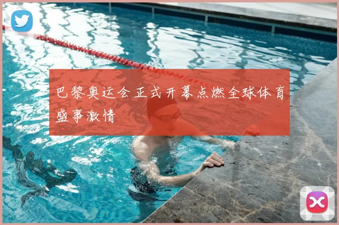 巴黎奥运会正式开幕点燃全球体育盛事激情