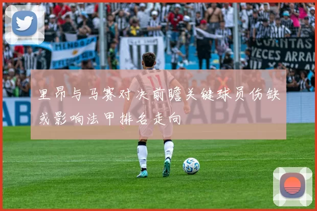 里昂与马赛对决前瞻关键球员伤缺或影响法甲排名走向