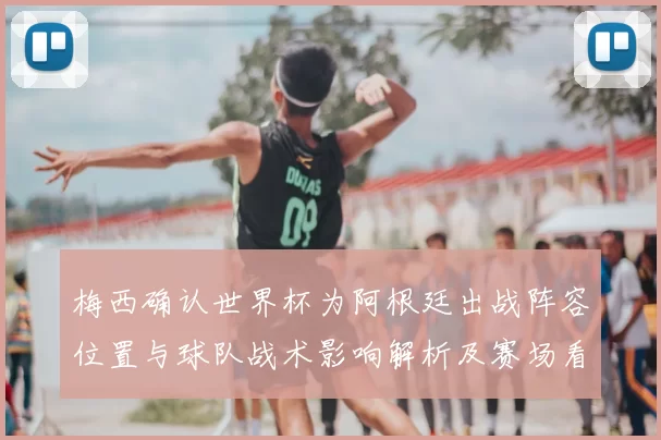 梅西确认世界杯为阿根廷出战阵容位置与球队战术影响解析及赛场看点